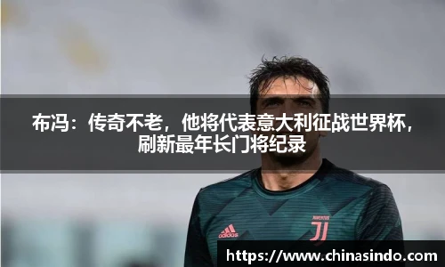 布冯：传奇不老，他将代表意大利征战世界杯，刷新最年长门将纪录