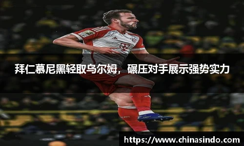 拜仁慕尼黑轻取乌尔姆，碾压对手展示强势实力