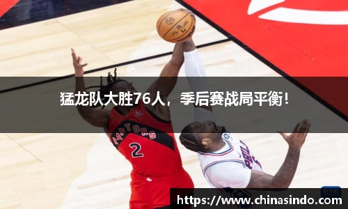猛龙队大胜76人，季后赛战局平衡！