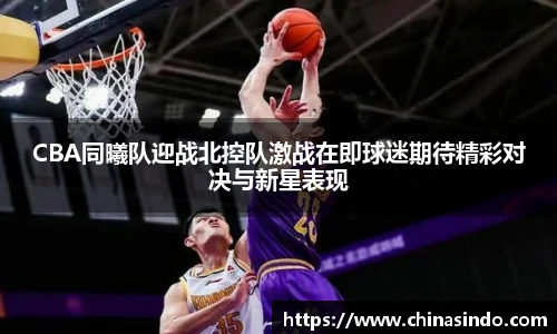 CBA同曦队迎战北控队激战在即球迷期待精彩对决与新星表现