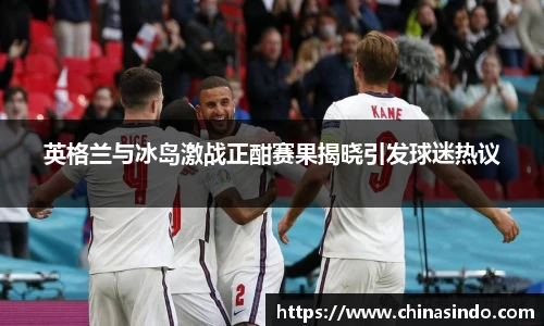 英格兰与冰岛激战正酣赛果揭晓引发球迷热议