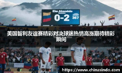 美国智利友谊赛精彩对决球迷热情高涨期待精彩瞬间