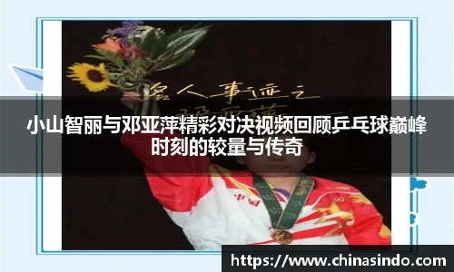 小山智丽与邓亚萍精彩对决视频回顾乒乓球巅峰时刻的较量与传奇