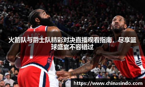 火箭队与爵士队精彩对决直播观看指南，尽享篮球盛宴不容错过